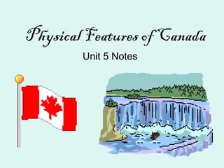 Physical Features of Canada
Unit 5 Notes
 