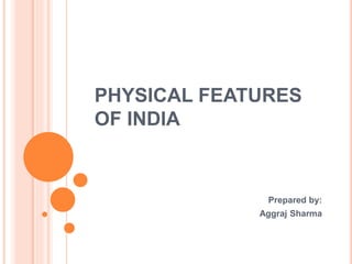 PHYSICAL FEATURES
OF INDIA
Prepared by:
Aggraj Sharma
 