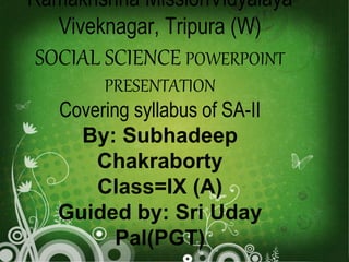 Ramakrishna MissionVidyalaya 
Viveknagar, Tripura (W) 
SOCIAL SCIENCE POWERPOINT 
PRESENTATION 
Covering syllabus of SA-II 
By: Subhadeep 
Chakraborty 
Class=IX (A) 
Guided by: Sri Uday 
Pal(PGT) 
 