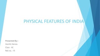 PHYSICAL FEATURES OF INDIA
Presented By:-
Harshit Narula
Class – 6C
Roll no. -15
 
