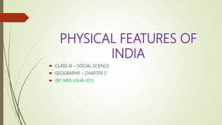 PHYSICAL FEATURES OF
INDIA
 CLASS IX – SOCIAL SCIENCE
 GEOGRAPHY – CHAPTER 2
 (BY: MRS USHA JOY)
 