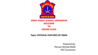 ARMY PUBLIC SCHOOL UDHAMPUR
WELCOME
TO
ONLINE CLASS
Topic: PHYSICAL FEATURES OF INDIA
Prepared by:
Parvaiz Ahmad Malik
PGT Economics
 