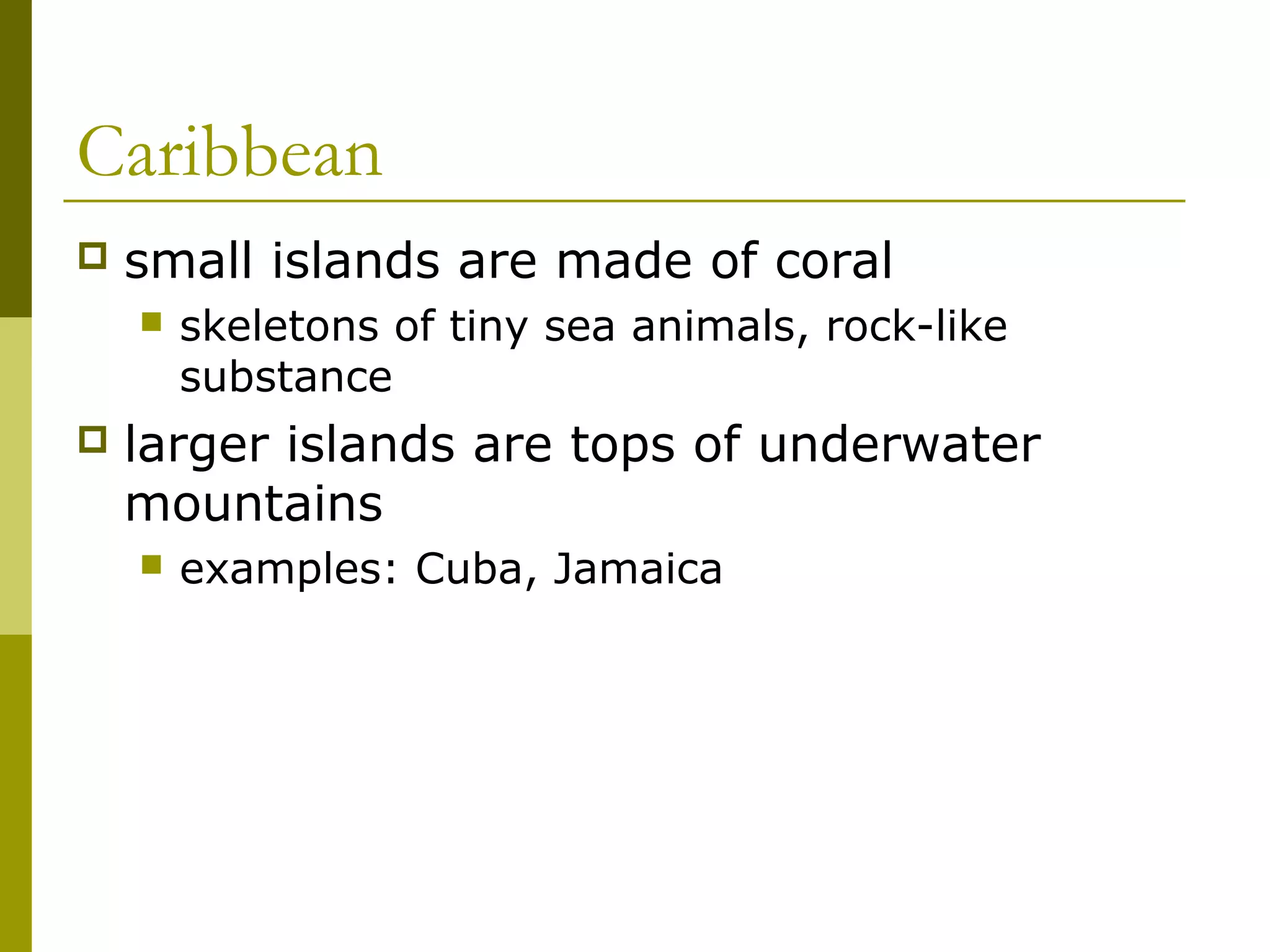 Caribbean
   small islands are made of coral
       skeletons of tiny sea animals, rock-like
        substance
   larger islands are tops of underwater
    mountains
       examples: Cuba, Jamaica
 