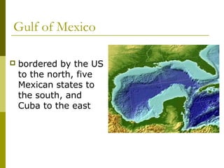 Gulf of Mexico

   bordered by the US
    to the north, five
    Mexican states to
    the south, and
    Cuba to the east
 