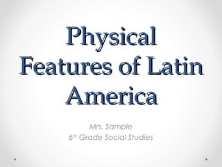 Physical
Features of Latin
    America
          Mrs. Sample
    6th Grade Social Studies
 