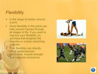 Flexibility <ul><li>Is the rango of motion around a joint.   </li></ul><ul><li>Good flexibility in the joints can help pre...