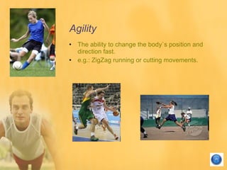 Agility <ul><li>The ability to change the body`s position and direction fast. </li></ul><ul><li>e.g.: ZigZag running or cu...