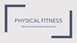 PHYSICAL FITNESS
http://www.corporatewellnessmagazine.com/
 