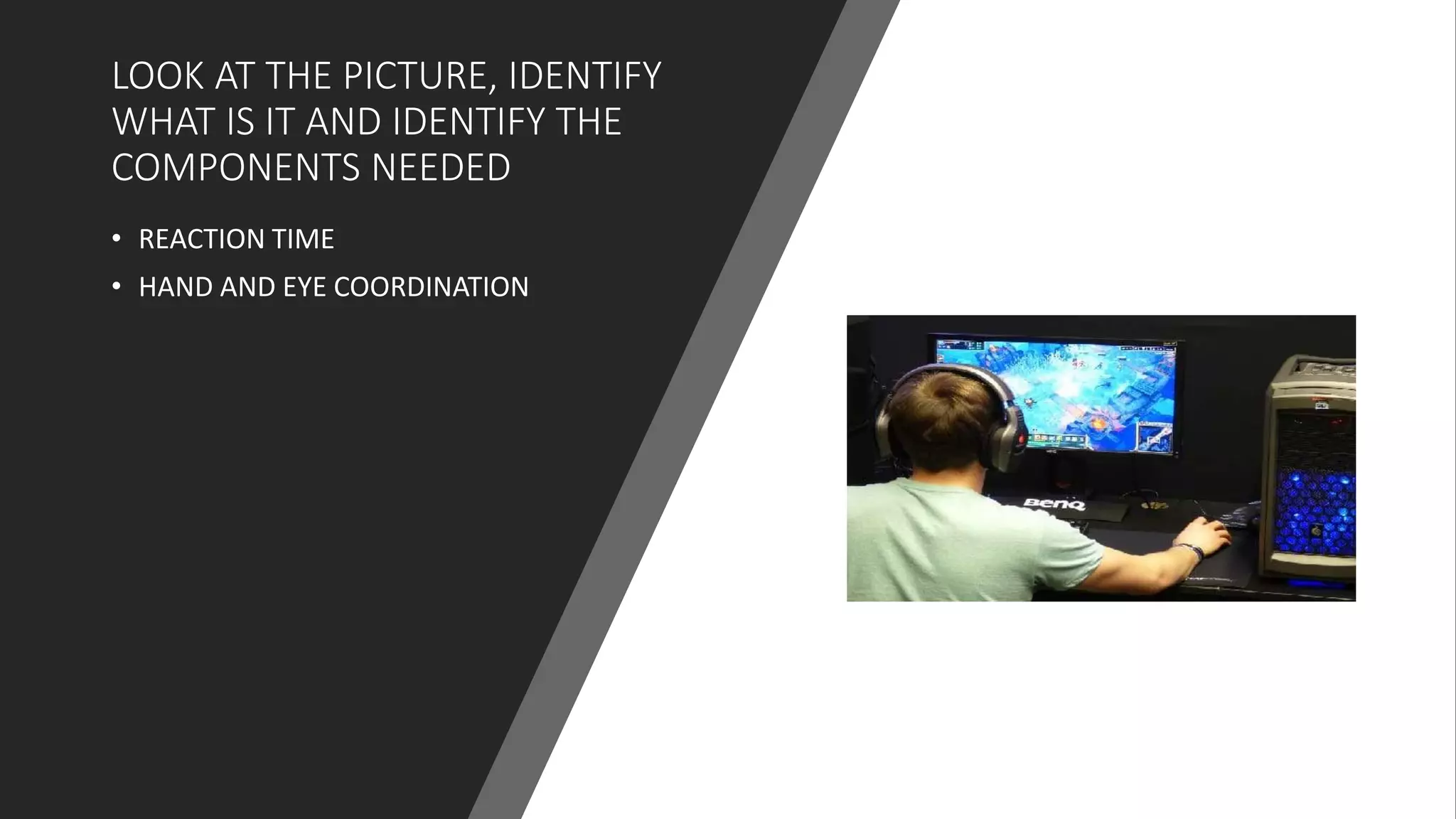 LOOK AT THE PICTURE, IDENTIFY
WHAT IS IT AND IDENTIFY THE
COMPONENTS NEEDED
• REACTION TIME
• HAND AND EYE COORDINATION
 