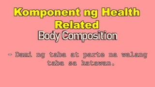 Komponent ng Health
Related
Body Composition
- Dami ng taba at parte na walang
taba sa katawan.
 
