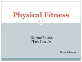 Physical Fitness
-General Fitness
-Task Specific
Debasish Duarah
 