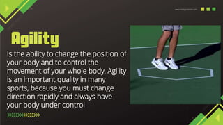 www.reallygreatsite.com
Is the ability to change the position of
your body and to control the
movement of your whole body. Agility
is an important quality in many
sports, because you must change
direction rapidly and always have
your body under control
 