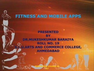 REFRESHER COURSE IN
ICT
1
FITNESS AND MOBILE APPS
PRESENTED
BY
DR.MUKESHKUMAR BARAIYA
ROLL NO. 19
S.L.U.ARTS AND COMMERCE COLLEGE,
AHMEDABAD
 