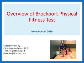 Overview of Brockport Physical
Fitness Test
November 9, 2019
Slides Provided by:
Cathy Houston-Wilson, Ph.D.
The College at Brockport
chouston@Brockport.edu
 