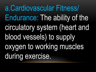 a.Cardiovascular Fitness/
Endurance: The ability of the
circulatory system (heart and
blood vessels) to supply
oxygen to working muscles
during exercise.
 