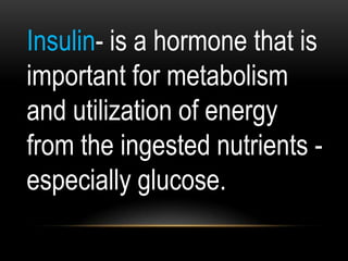 Insulin- is a hormone that is
important for metabolism
and utilization of energy
from the ingested nutrients -
especially glucose.
 
