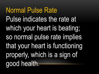 Normal Pulse Rate
Pulse indicates the rate at
which your heart is beating;
so normal pulse rate implies
that your heart is functioning
properly, which is a sign of
good health.
 