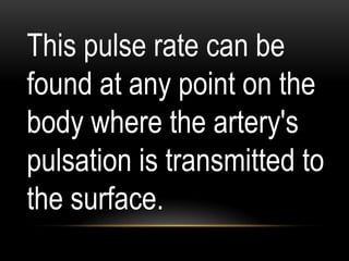 This pulse rate can be
found at any point on the
body where the artery's
pulsation is transmitted to
the surface.
 