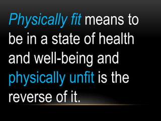 Physically fit means to
be in a state of health
and well-being and
physically unfit is the
reverse of it.
 