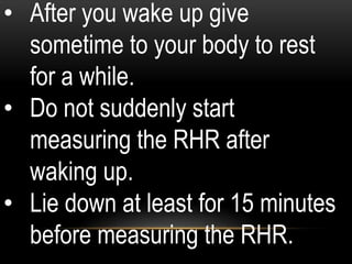 • After you wake up give
sometime to your body to rest
for a while.
• Do not suddenly start
measuring the RHR after
waking up.
• Lie down at least for 15 minutes
before measuring the RHR.
 
