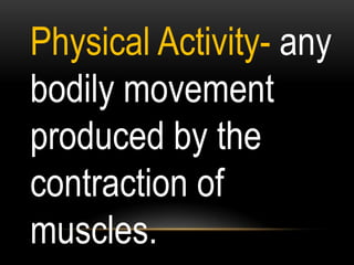 Physical Activity- any
bodily movement
produced by the
contraction of
muscles.
 