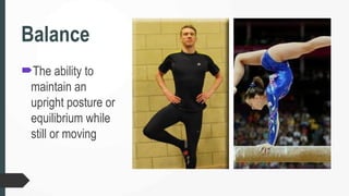 Balance
The ability to
maintain an
upright posture or
equilibrium while
still or moving
 