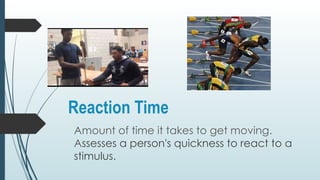Reaction Time
Amount of time it takes to get moving.
Assesses a person's quickness to react to a
stimulus.
 