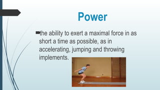 Power

the ability to exert a maximal force in as
short a time as possible, as in
accelerating, jumping and throwing
implements.
 