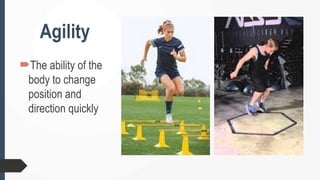 Agility
The ability of the
body to change
position and
direction quickly
 