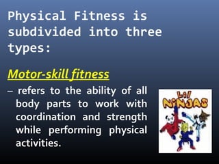 Motor-skill fitness
– refers to the ability of all
body parts to work with
coordination and strength
while performing physical
activities.
Physical Fitness is
subdivided into three
types:
 