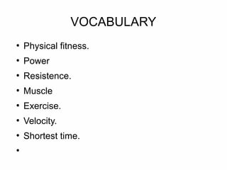 VOCABULARY
●
    Physical fitness.
●
    Power
●
    Resistence.
●
    Muscle
●
    Exercise.
●
    Velocity.
●
    Shortest time.
●
 