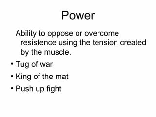 Power
    Ability to oppose or overcome
     resistence using the tension created
     by the muscle.
●
    Tug of war
●
    King of the mat
●
    Push up fight
 
