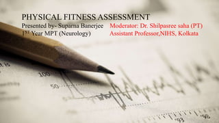 PHYSICAL FITNESS ASSESSMENT
Presented by- Suparna Banerjee Moderator: Dr. Shilpasree saha (PT)
1ST Year MPT (Neurology) Assistant Professor,NIHS, Kolkata
 