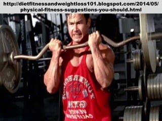 http://dietfitnessandweightloss101.blogspot.com/2014/05/
physical-fitness-suggestions-you-should.html
 