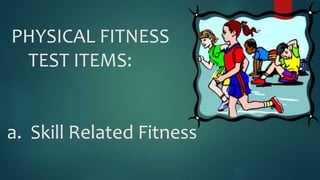 PHYSICAL FITNESS
TEST ITEMS:
a. Skill Related Fitness
 