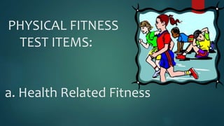 PHYSICAL FITNESS
TEST ITEMS:
a. Health Related Fitness
 
