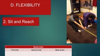 D. FLEXIBILITY
2. Sit and Reach
Score (cm)
First trial Second trial Best score
 