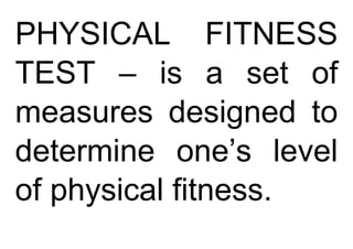 PHYSICAL FITNESS
TEST – is a set of
measures designed to
determine one’s level
of physical fitness.
 