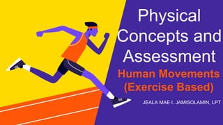 Physical
Concepts and
Assessment
JEALA MAE I. JAMISOLAMIN, LPT
Human Movements
(Exercise Based)
 