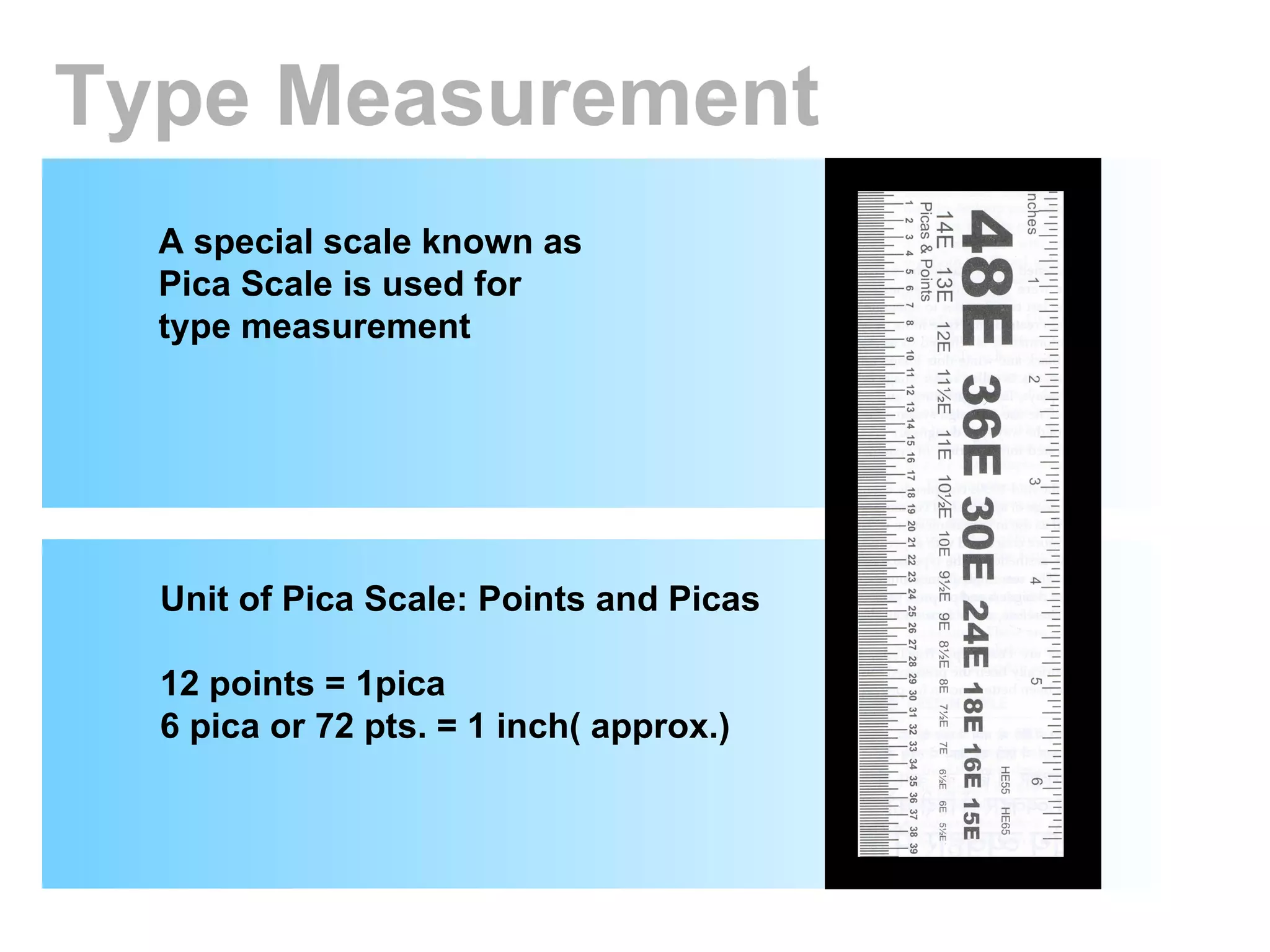 Type Measurement A special scale known as Pica Scale is used for type measurement Unit of Pica Scale: Points and Picas 12 points = 1pica 6 pica or 72 pts. = 1 inch( approx.) 