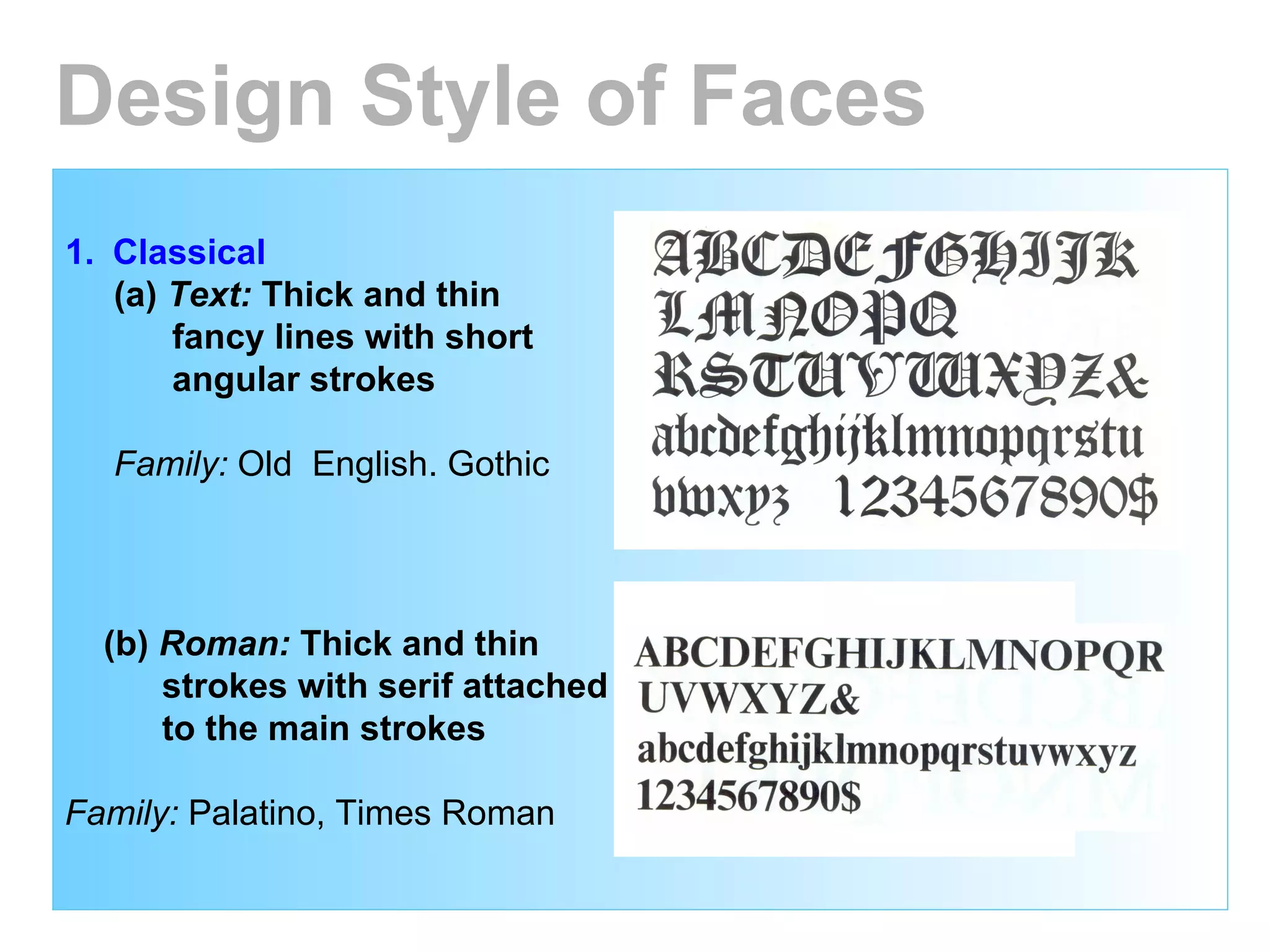 Classical (a)  Text:  Thick and thin  fancy lines with short  angular strokes Family:  Old  English. Gothic   (b)  Roman:  Thick and thin  strokes with serif attached  to the main strokes Family:  Palatino, Times Roman Design Style of Faces 