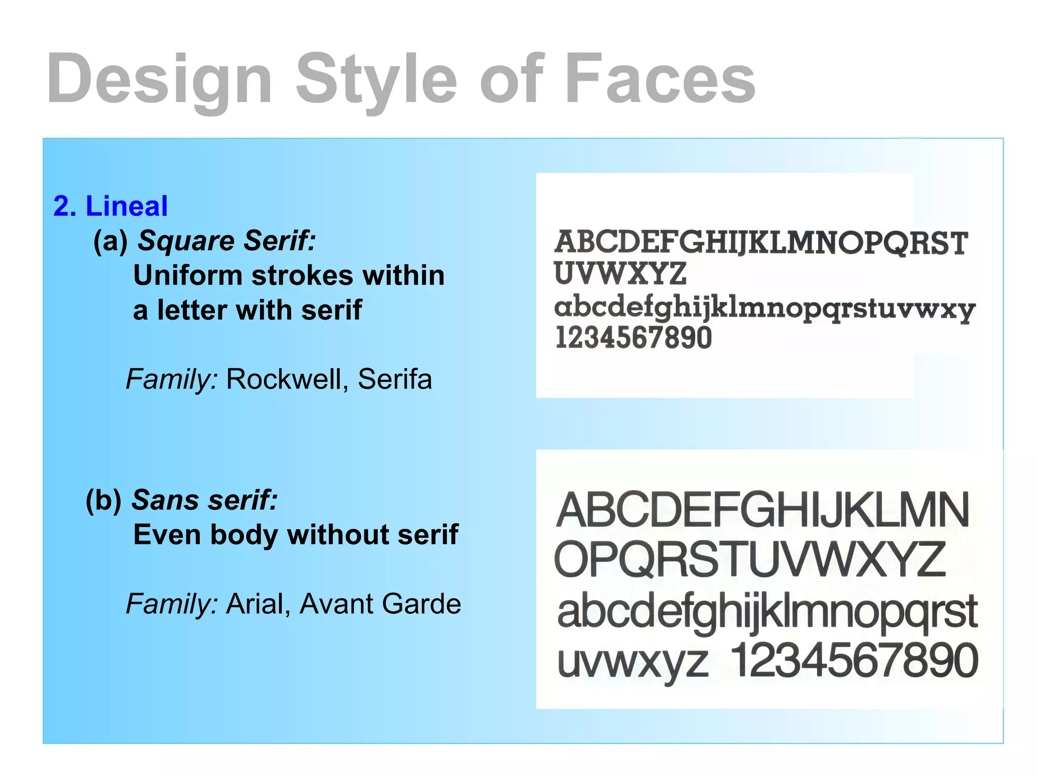 2. Lineal (a)  Square Serif:   Uniform strokes within  a letter with serif Family:  Rockwell, Serifa (b)  Sans serif:   Even body without serif Family:  Arial, Avant Garde Design Style of Faces 