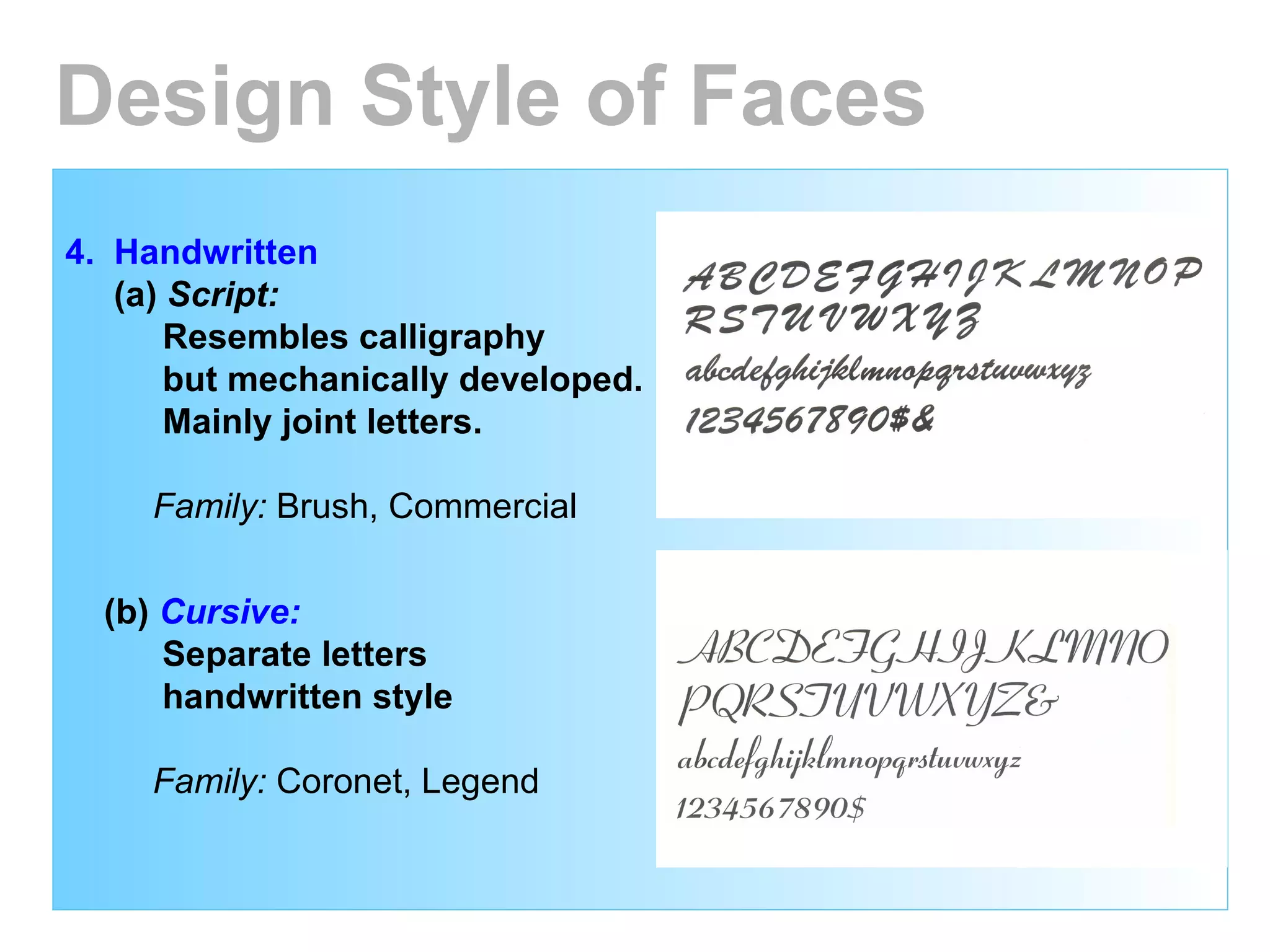 4.  Handwritten (a)  Script:   Resembles calligraphy but mechanically developed. Mainly joint letters. Family:  Brush, Commercial (b)  Cursive:   Separate letters handwritten style Family:  Coronet, Legend Design Style of Faces 