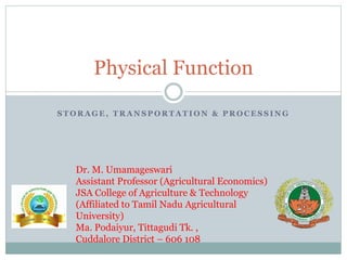 S T O R A G E , T R A N S P O R T A T I O N & P R O C E S S I N G
Physical Function
Dr. M. Umamageswari
Assistant Professor (Agricultural Economics)
JSA College of Agriculture & Technology
(Affiliated to Tamil Nadu Agricultural
University)
Ma. Podaiyur, Tittagudi Tk. ,
Cuddalore District – 606 108
 