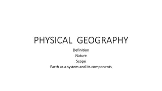 PHYSICAL GEOGRAPHY
Definition
Nature
Scope
Earth as a system and its components
 