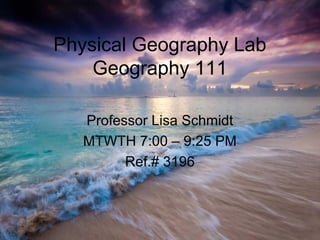 Physical Geography Lab
Geography 111
Professor Lisa Schmidt
MTWTH 7:00 – 9:25 PM
Ref.# 3196
 