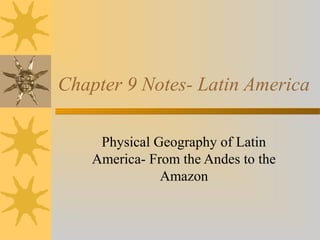 Chapter 9 Notes- Latin America
Physical Geography of Latin
America- From the Andes to the
Amazon
 