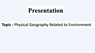 Presentation
Topic : Physical Geography Related to Environment
 