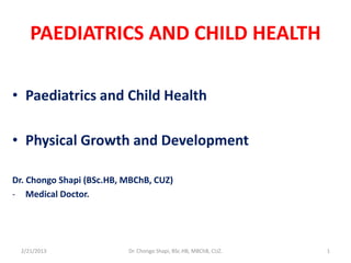 PAEDIATRICS AND CHILD HEALTH
• Paediatrics and Child Health
• Physical Growth and Development
Dr. Chongo Shapi (BSc.HB, MBChB, CUZ)
- Medical Doctor.
2/21/2013 Dr. Chongo Shapi, BSc.HB, MBChB, CUZ. 1
 