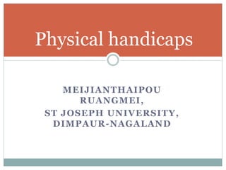 MEIJIANTHAIPOU
RUANGMEI,
ST JOSEPH UNIVERSITY,
DIMPAUR-NAGALAND
Physical handicaps
 